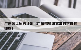 广东硕士招聘计划（广东招收研究生的学校有哪些）