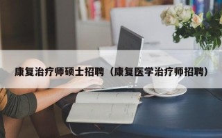 康复治疗师硕士招聘（康复医学治疗师招聘）
