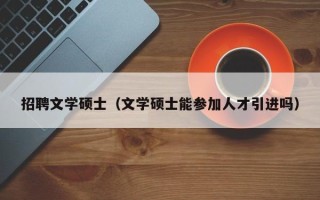 招聘文学硕士（文学硕士能参加人才引进吗）