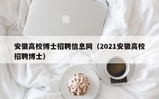 安徽高校博士招聘信息网（2021安徽高校招聘博士）