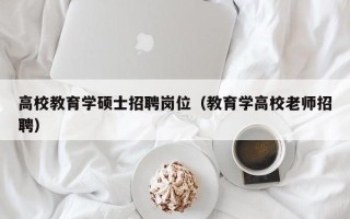 高校教育学硕士招聘岗位（教育学高校老师招聘）