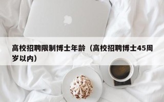高校招聘限制博士年龄（高校招聘博士45周岁以内）