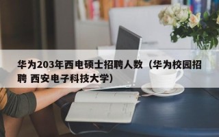 华为203年西电硕士招聘人数（华为校园招聘 西安电子科技大学）