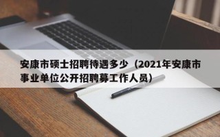 安康市硕士招聘待遇多少（2021年安康市事业单位公开招聘募工作人员）