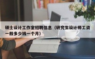 硕士设计工作室招聘信息（研究生设计师工资一般多少钱一个月）