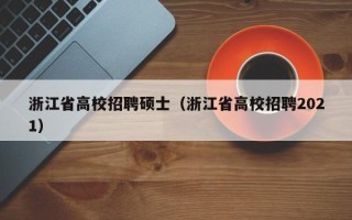 浙江省高校招聘硕士（浙江省高校招聘2021）
