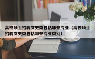 高校硕士招聘文史类包括哪些专业（高校硕士招聘文史类包括哪些专业类别）