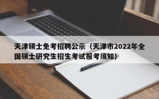 天津硕士免考招聘公示（天津市2022年全国硕士研究生招生考试报考须知）