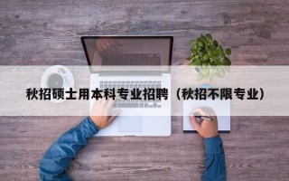 秋招硕士用本科专业招聘（秋招不限专业）