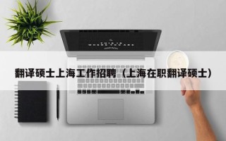 翻译硕士上海工作招聘（上海在职翻译硕士）
