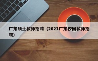 广东硕士教师招聘（2021广东校园教师招聘）