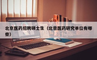 北京医药招聘硕士生（北京医药研究单位有哪些）
