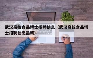 武汉高校食品博士招聘信息（武汉高校食品博士招聘信息最新）