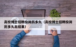 高校博士招聘投简历多久（高校博士招聘投简历多久出结果）