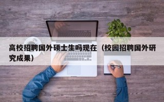 高校招聘国外硕士生吗现在（校园招聘国外研究成果）