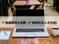 广西最新硕士招聘（广西研究生人才引进）