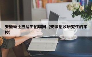 安徽硕士应届生招聘网（安徽招收研究生的学校）