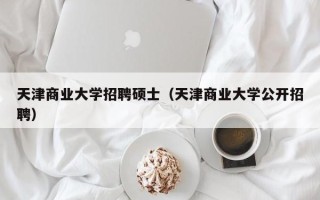 天津商业大学招聘硕士（天津商业大学公开招聘）