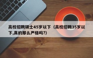 高校招聘硕士45岁以下（高校招聘35岁以下,真的那么严格吗?）