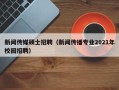新闻传媒硕士招聘（新闻传播专业2021年校园招聘）