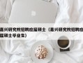嘉兴研究院招聘应届硕士（嘉兴研究院招聘应届硕士毕业生）