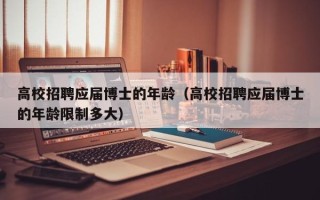 高校招聘应届博士的年龄（高校招聘应届博士的年龄限制多大）