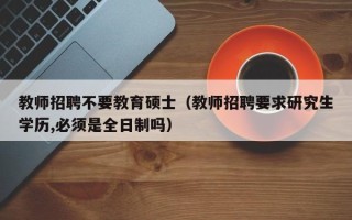 教师招聘不要教育硕士（教师招聘要求研究生学历,必须是全日制吗）