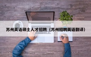 苏州英语硕士人才招聘（苏州招聘英语翻译）