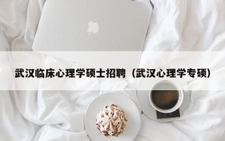 武汉临床心理学硕士招聘（武汉心理学专硕）