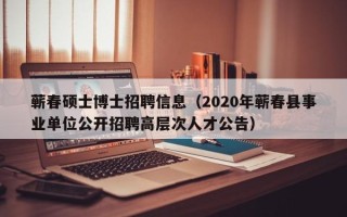 蕲春硕士博士招聘信息（2020年蕲春县事业单位公开招聘高层次人才公告）