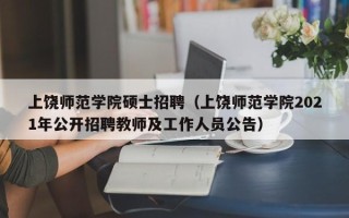 上饶师范学院硕士招聘（上饶师范学院2021年公开招聘教师及工作人员公告）