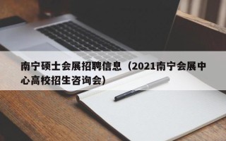南宁硕士会展招聘信息（2021南宁会展中心高校招生咨询会）