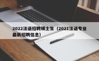 2022法语招聘硕士生（2021法语专业最新招聘信息）