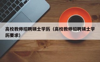 高校教师招聘硕士学历（高校教师招聘硕士学历要求）