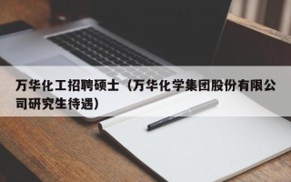万华化工招聘硕士（万华化学集团股份有限公司研究生待遇）