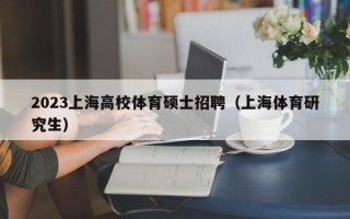 2023上海高校体育硕士招聘（上海体育研究生）
