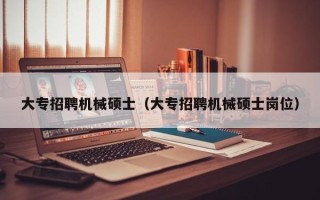 大专招聘机械硕士（大专招聘机械硕士岗位）