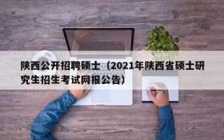 陕西公开招聘硕士（2021年陕西省硕士研究生招生考试网报公告）