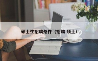 硕士生招聘条件（招聘 硕士）