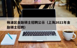 杨浦区金融硕士招聘公示（上海2021年金融硕士招聘）