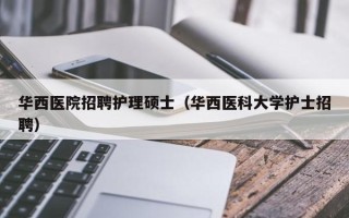 华西医院招聘护理硕士（华西医科大学护士招聘）