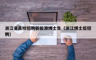 浙江省高校招聘新能源博士生（浙江博士后招聘）