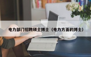 电力部门招聘硕士博士（电力方面的博士）