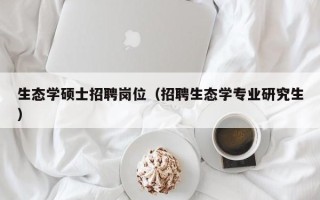 生态学硕士招聘岗位（招聘生态学专业研究生）