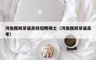 河南西班牙语高校招聘硕士（河南西班牙语高考）