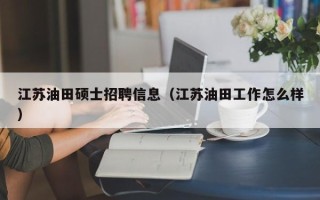 江苏油田硕士招聘信息（江苏油田工作怎么样）