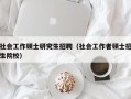 社会工作硕士研究生招聘（社会工作者硕士招生院校）