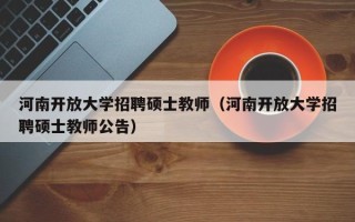 河南开放大学招聘硕士教师（河南开放大学招聘硕士教师公告）