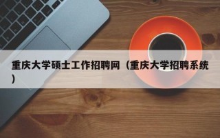 重庆大学硕士工作招聘网（重庆大学招聘系统）