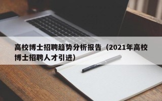 高校博士招聘趋势分析报告（2021年高校博士招聘人才引进）